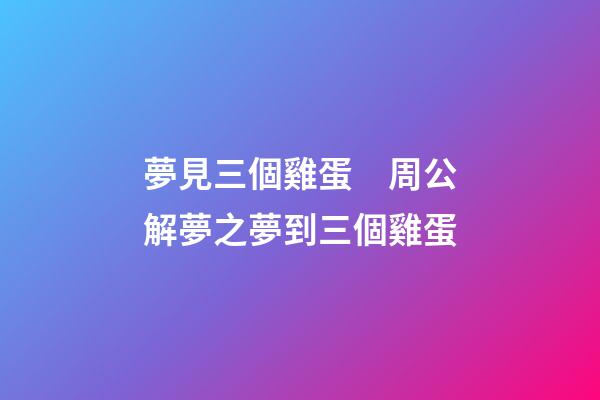 夢見三個雞蛋　周公解夢之夢到三個雞蛋